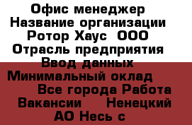 Офис-менеджер › Название организации ­ Ротор Хаус, ООО › Отрасль предприятия ­ Ввод данных › Минимальный оклад ­ 18 000 - Все города Работа » Вакансии   . Ненецкий АО,Несь с.